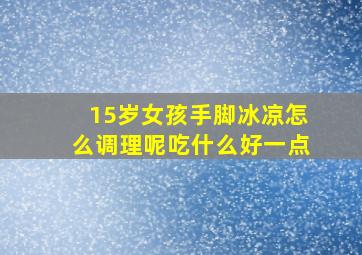 15岁女孩手脚冰凉怎么调理呢吃什么好一点