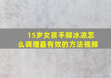 15岁女孩手脚冰凉怎么调理最有效的方法视频