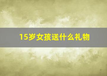 15岁女孩送什么礼物