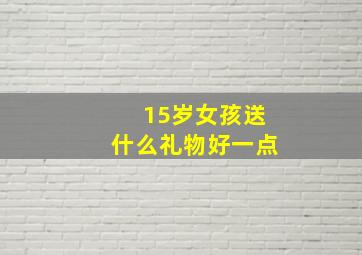 15岁女孩送什么礼物好一点