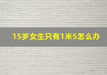 15岁女生只有1米5怎么办