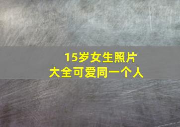 15岁女生照片大全可爱同一个人