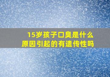 15岁孩子口臭是什么原因引起的有遗传性吗