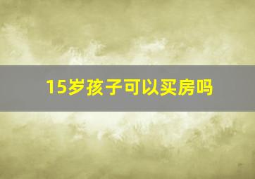 15岁孩子可以买房吗