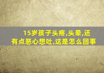 15岁孩子头疼,头晕,还有点恶心想吐,这是怎么回事