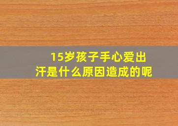 15岁孩子手心爱出汗是什么原因造成的呢