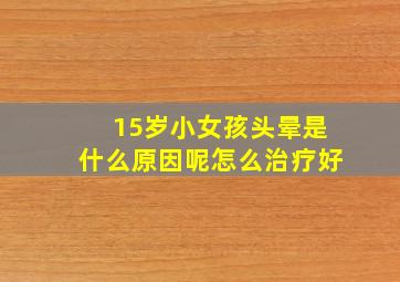 15岁小女孩头晕是什么原因呢怎么治疗好