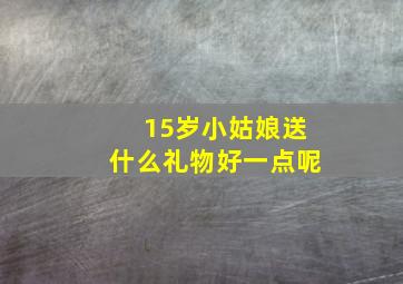 15岁小姑娘送什么礼物好一点呢