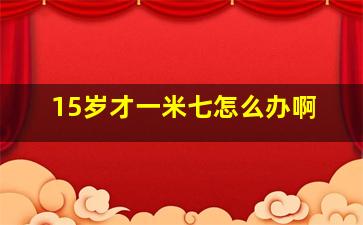 15岁才一米七怎么办啊