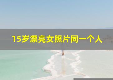 15岁漂亮女照片同一个人