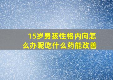 15岁男孩性格内向怎么办呢吃什么药能改善