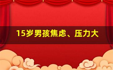 15岁男孩焦虑、压力大