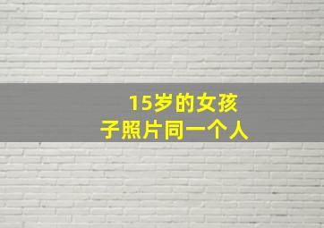 15岁的女孩子照片同一个人