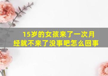 15岁的女孩来了一次月经就不来了没事吧怎么回事