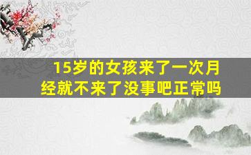 15岁的女孩来了一次月经就不来了没事吧正常吗