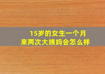 15岁的女生一个月来两次大姨妈会怎么样