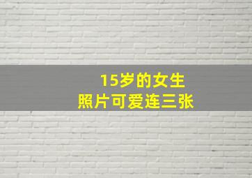 15岁的女生照片可爱连三张