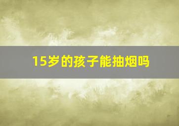 15岁的孩子能抽烟吗