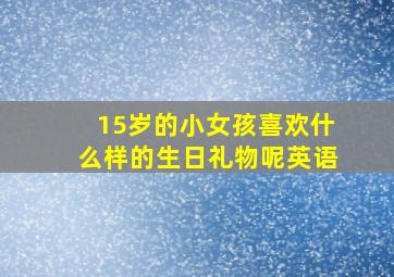 15岁的小女孩喜欢什么样的生日礼物呢英语