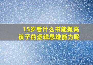 15岁看什么书能提高孩子的逻辑思维能力呢