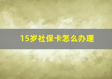 15岁社保卡怎么办理