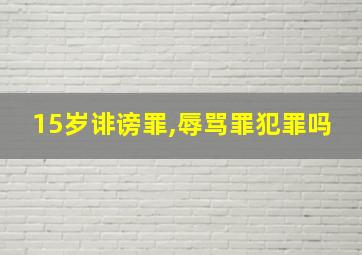 15岁诽谤罪,辱骂罪犯罪吗