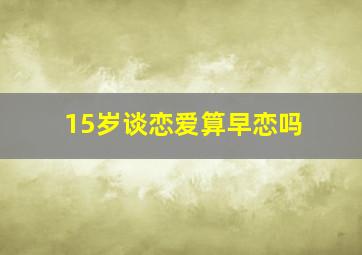 15岁谈恋爱算早恋吗