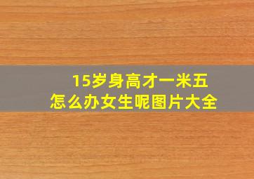 15岁身高才一米五怎么办女生呢图片大全