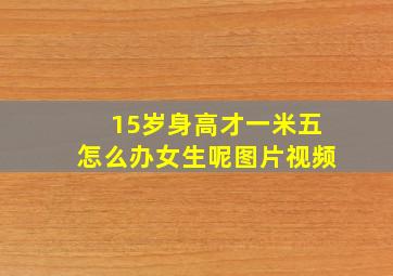 15岁身高才一米五怎么办女生呢图片视频