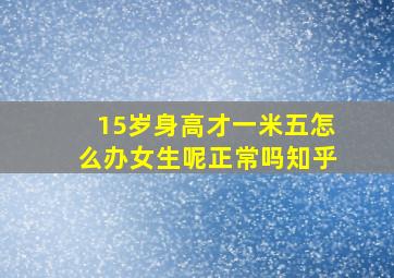 15岁身高才一米五怎么办女生呢正常吗知乎