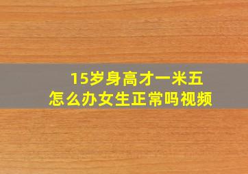 15岁身高才一米五怎么办女生正常吗视频