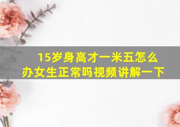 15岁身高才一米五怎么办女生正常吗视频讲解一下