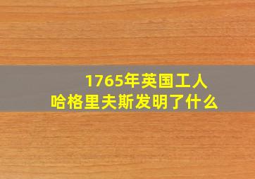 1765年英国工人哈格里夫斯发明了什么