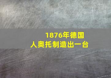 1876年德国人奥托制造出一台