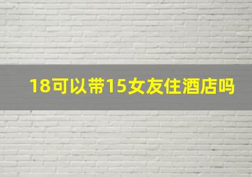 18可以带15女友住酒店吗