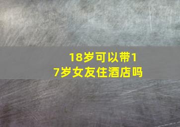 18岁可以带17岁女友住酒店吗