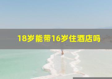 18岁能带16岁住酒店吗