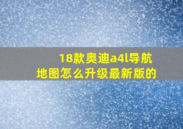 18款奥迪a4l导航地图怎么升级最新版的