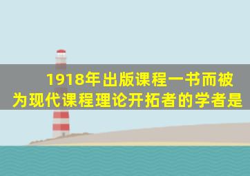 1918年出版课程一书而被为现代课程理论开拓者的学者是