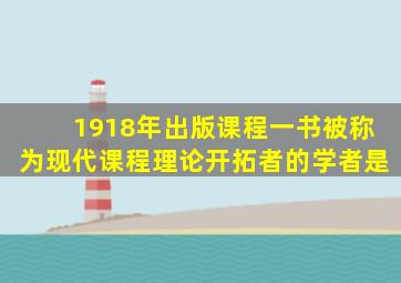 1918年出版课程一书被称为现代课程理论开拓者的学者是