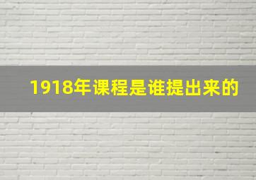 1918年课程是谁提出来的