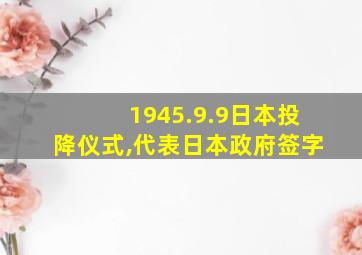 1945.9.9日本投降仪式,代表日本政府签字