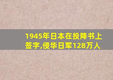 1945年日本在投降书上签字,侵华日军128万人