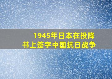 1945年日本在投降书上签字中国抗日战争