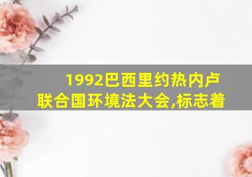 1992巴西里约热内卢联合国环境法大会,标志着