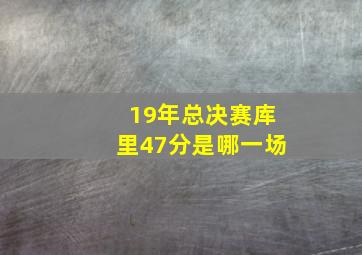 19年总决赛库里47分是哪一场