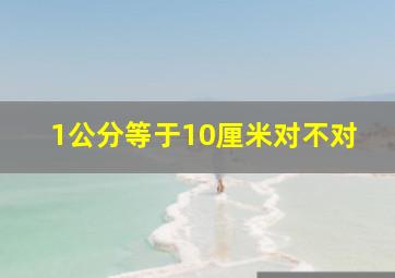 1公分等于10厘米对不对