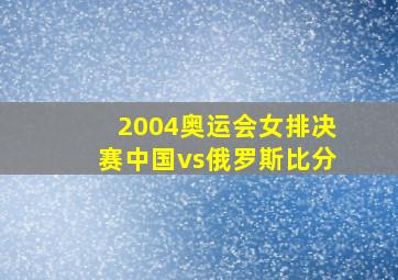 2004奥运会女排决赛中国vs俄罗斯比分