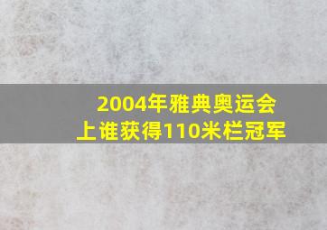 2004年雅典奥运会上谁获得110米栏冠军