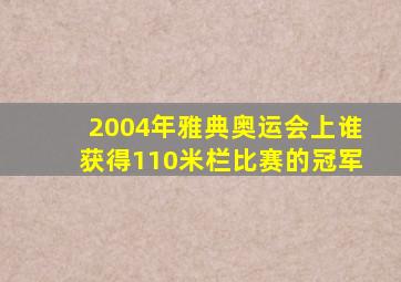 2004年雅典奥运会上谁获得110米栏比赛的冠军